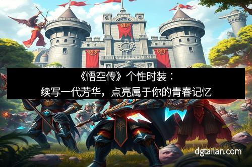 《悟空传》个性时装:续写一代芳华,点亮属于你的青春记忆 《悟空传》个性时装:续写一代芳华,点亮属于你的青春记忆