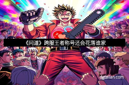 《问道》跨服王者称号还会花落谁家 《问道》跨服王者称号还会花落谁家